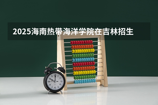 2025海南热带海洋学院在吉林招生计划预测