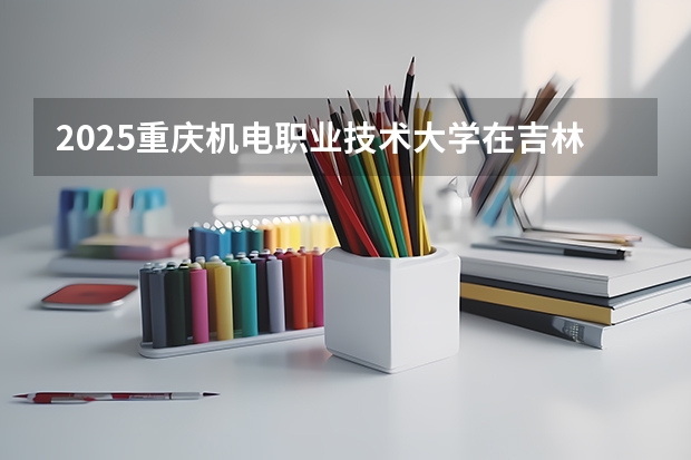 2025重庆机电职业技术大学在吉林招生计划预测
