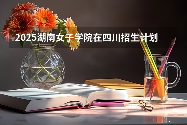 2025湖南女子学院在四川招生计划预测