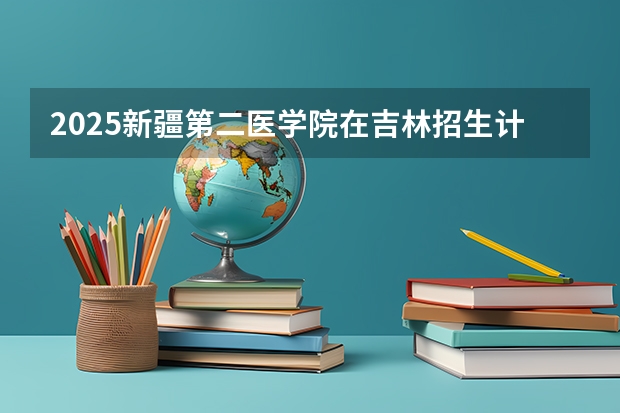 2025新疆第二医学院在吉林招生计划预测