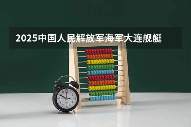 2025中国人民解放军海军大连舰艇学院在吉林招生计划预测