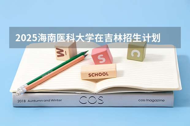 2025海南医科大学在吉林招生计划预测