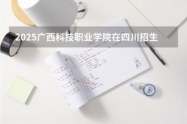 2025广西科技职业学院在四川招生计划预测
