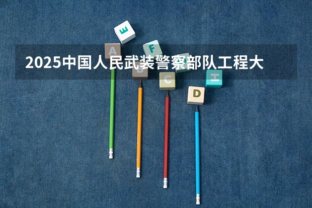 2025中国人民武装警察部队工程大学在吉林招生计划预测