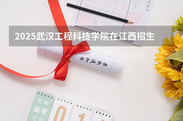 2025武汉工程科技学院在江西招生计划预测