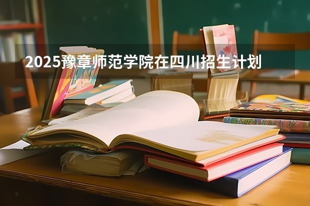2025豫章师范学院在四川招生计划预测