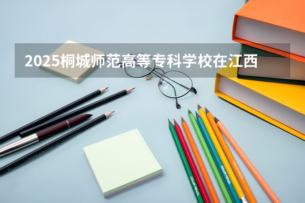 2025桐城师范高等专科学校在江西招生计划预测