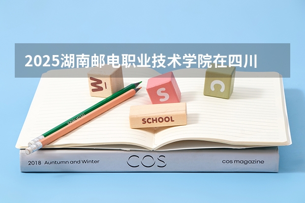 2025湖南邮电职业技术学院在四川招生计划预测