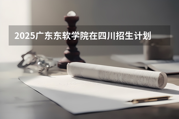 2025广东东软学院在四川招生计划预测