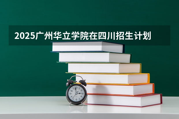 2025广州华立学院在四川招生计划预测