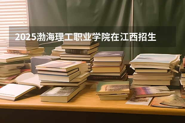 2025渤海理工职业学院在江西招生计划预测