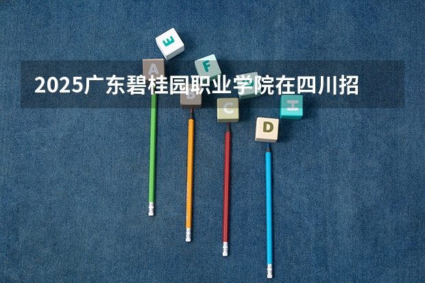 2025广东碧桂园职业学院在四川招生计划预测