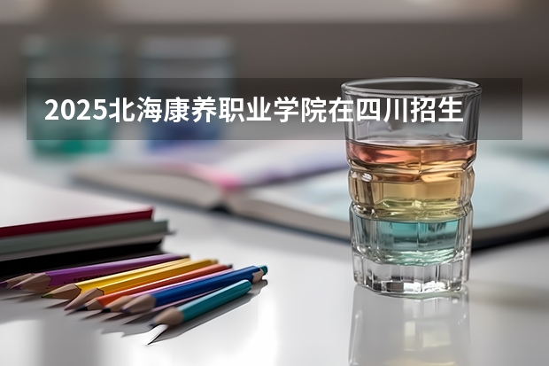 2025北海康养职业学院在四川招生计划预测