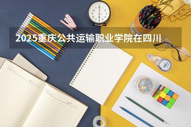 2025重庆公共运输职业学院在四川招生计划预测