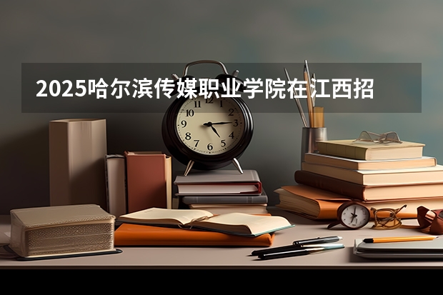 2025哈尔滨传媒职业学院在江西招生计划预测