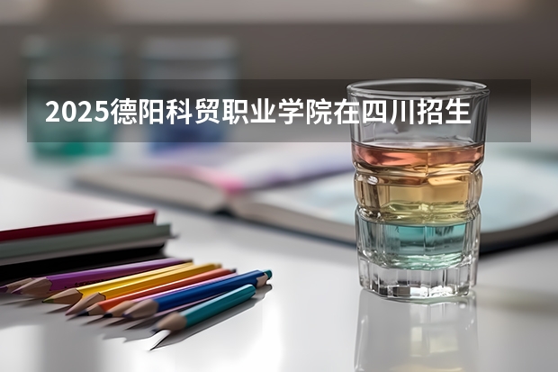 2025德阳科贸职业学院在四川招生计划预测