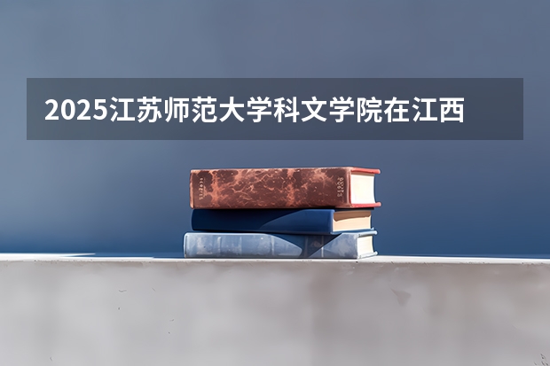 2025江苏师范大学科文学院在江西招生计划预测