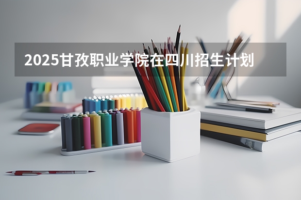 2025甘孜职业学院在四川招生计划预测