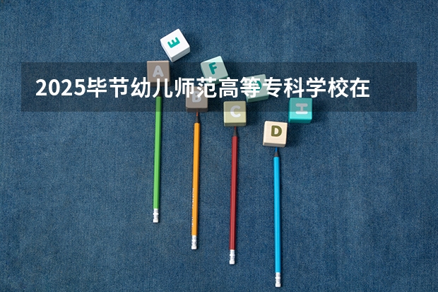 2025毕节幼儿师范高等专科学校在四川招生计划预测