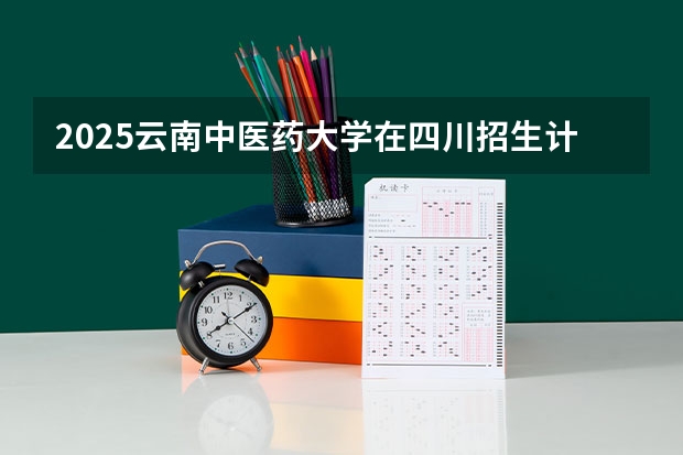 2025云南中医药大学在四川招生计划预测