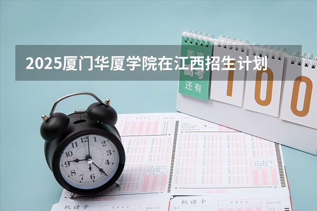 2025厦门华厦学院在江西招生计划预测