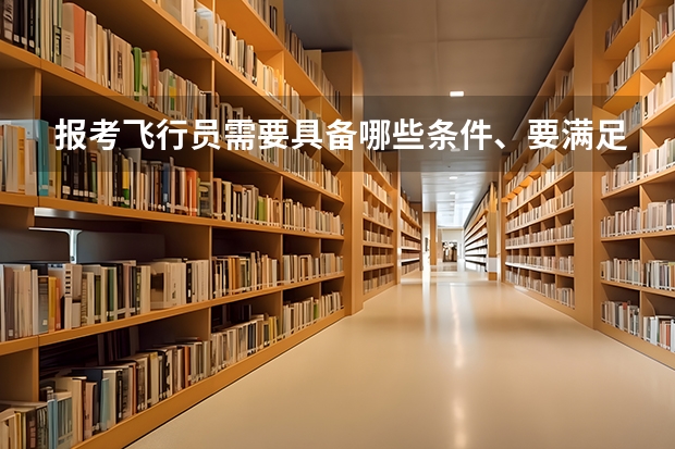 报考飞行员需要具备哪些条件、要满足哪些要求、