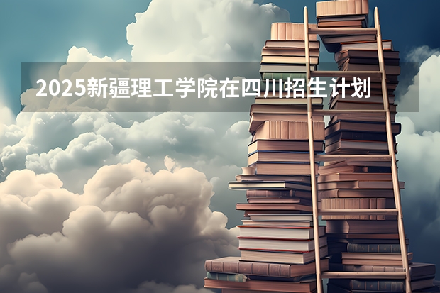 2025新疆理工学院在四川招生计划预测