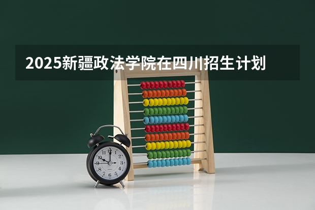 2025新疆政法学院在四川招生计划预测