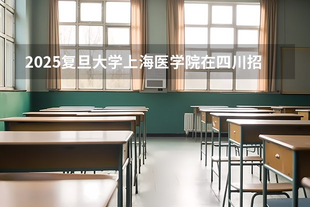 2025复旦大学上海医学院在四川招生计划预测
