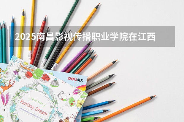 2025南昌影视传播职业学院在江西招生计划预测
