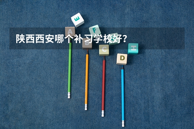 陕西西安哪个补习学校好？