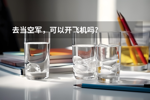 去当空军,可以开飞机吗?