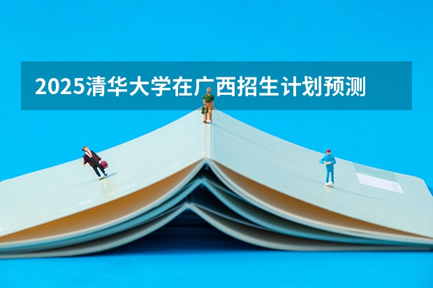2025清华大学在广西招生计划预测