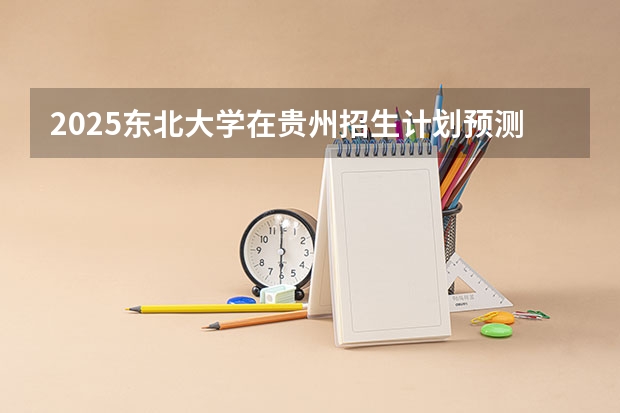2025东北大学在贵州招生计划预测