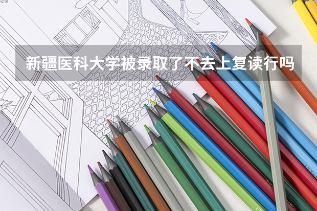新疆医科大学被录取了不去上复读行吗考生,急~