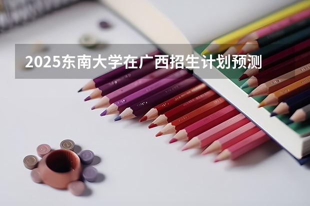 2025东南大学在广西招生计划预测