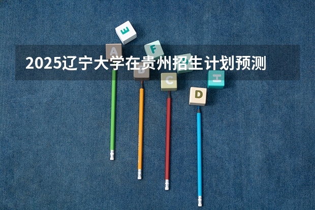 2025辽宁大学在贵州招生计划预测