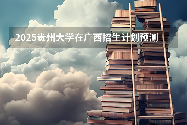 2025贵州大学在广西招生计划预测