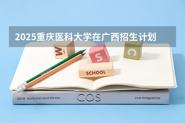 2025重庆医科大学在广西招生计划预测