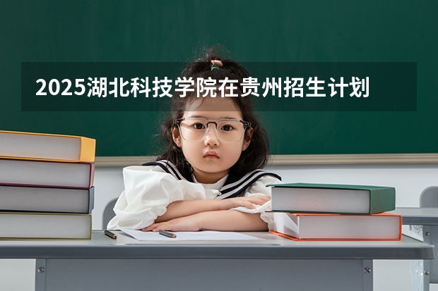 2025湖北科技学院在贵州招生计划预测