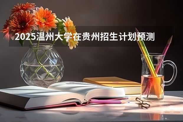 2025温州大学在贵州招生计划预测