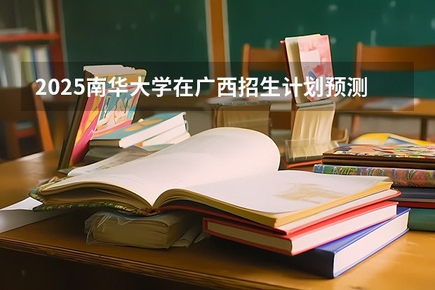 2025南华大学在广西招生计划预测