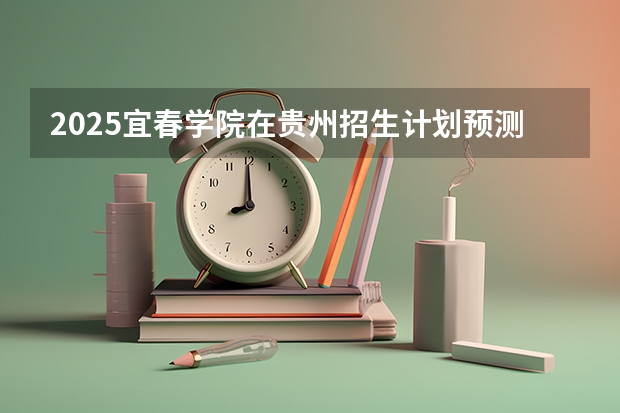 2025宜春学院在贵州招生计划预测