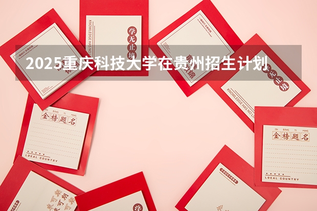 2025重庆科技大学在贵州招生计划预测