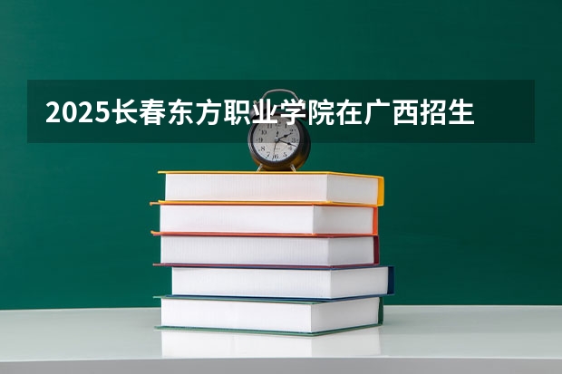 2025长春东方职业学院在广西招生计划预测
