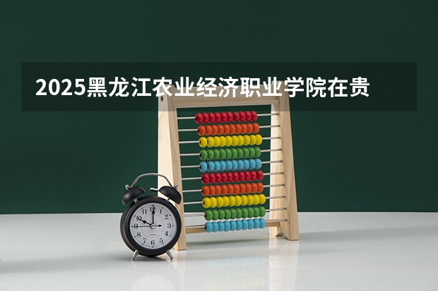 2025黑龙江农业经济职业学院在贵州招生计划预测
