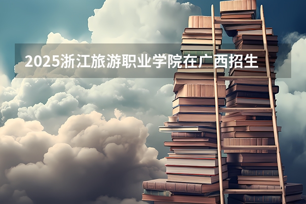 2025浙江旅游职业学院在广西招生计划预测