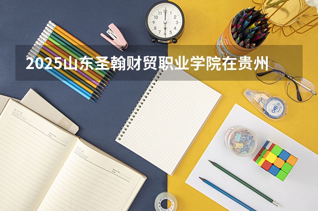 2025山东圣翰财贸职业学院在贵州招生计划预测