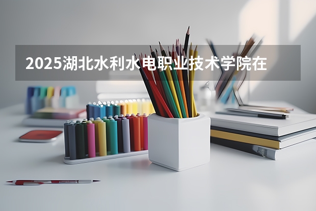 2025湖北水利水电职业技术学院在贵州招生计划预测