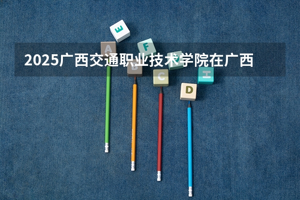 2025广西交通职业技术学院在广西招生计划预测
